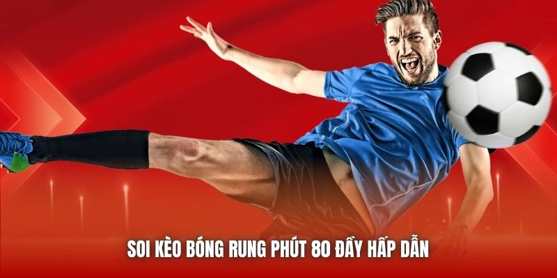 Soi kèo bóng rung phút 80 đầy hấp dẫn